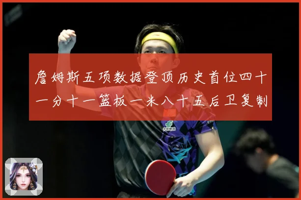 詹姆斯五项数据登顶历史首位四十一分十一篮板一米八十五后卫复制赛场复盘-深度解析