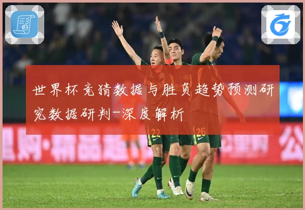世界杯竞猜数据与胜负趋势预测研究数据研判-深度解析