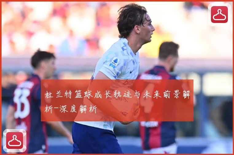 杜兰特篮球成长轨迹与未来前景解析-深度解析