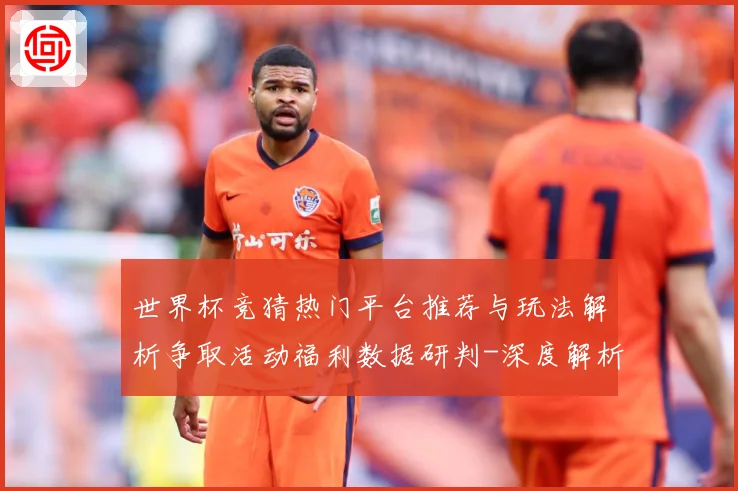 世界杯竞猜热门平台推荐与玩法解析争取活动福利数据研判-深度解析