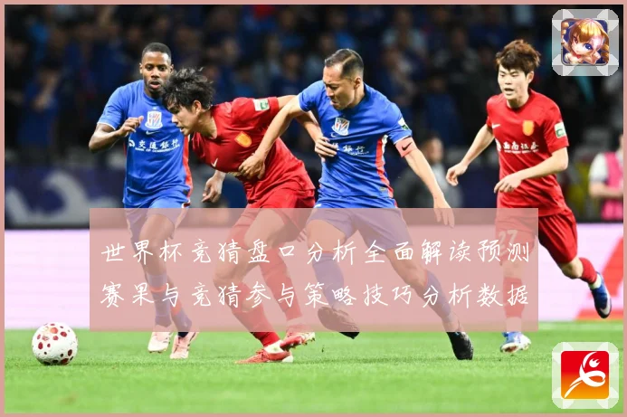 世界杯竞猜盘口分析全面解读预测赛果与竞猜参与策略技巧分析数据研判-深度解析
