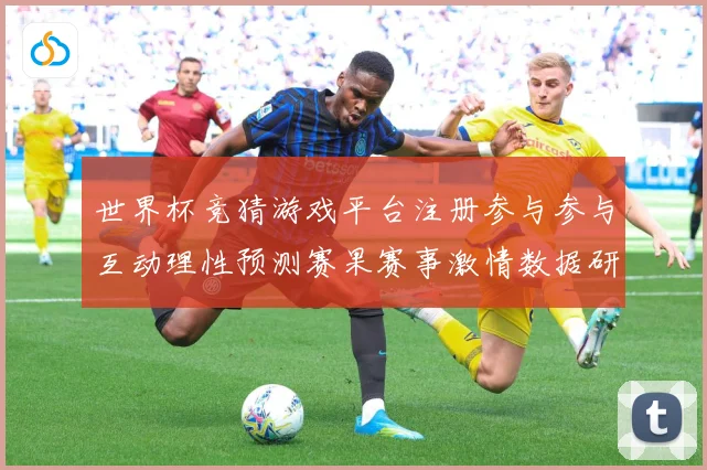 世界杯竞猜游戏平台注册参与参与互动理性预测赛果赛事激情数据研判-深度解析