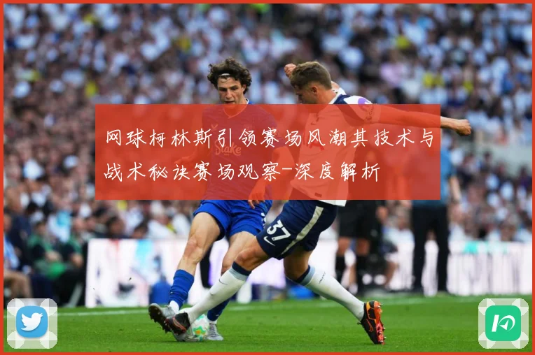 网球柯林斯引领赛场风潮其技术与战术秘诀赛场观察-深度解析