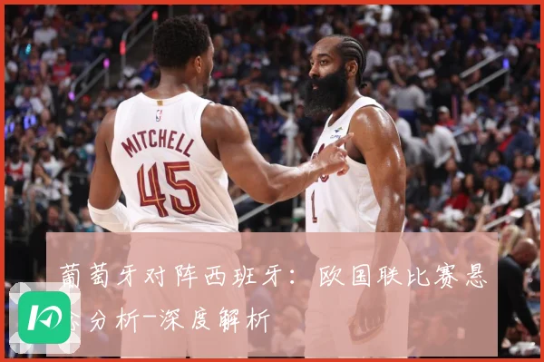 葡萄牙对阵西班牙：欧国联比赛悬念分析-深度解析