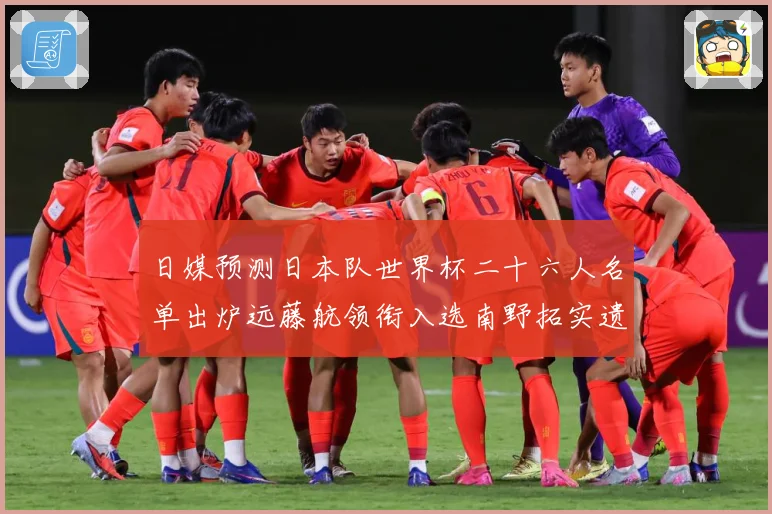 日媒预测日本队世界杯二十六人名单出炉远藤航领衔入选南野拓实遗数据研判-深度解析