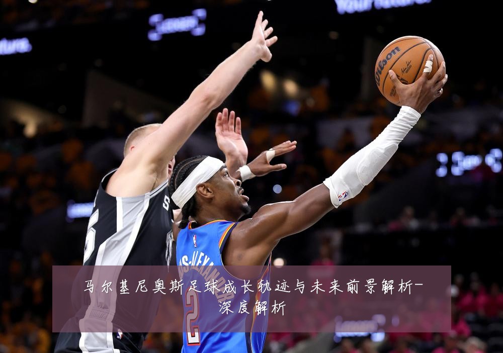 马尔基尼奥斯足球成长轨迹与未来前景解析-深度解析
