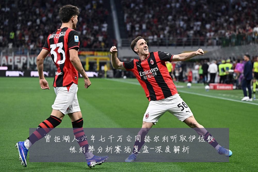 曾拒湖人六年七千万合同赫尔利听取伊佐教练利弊分析赛场复盘-深度解析
